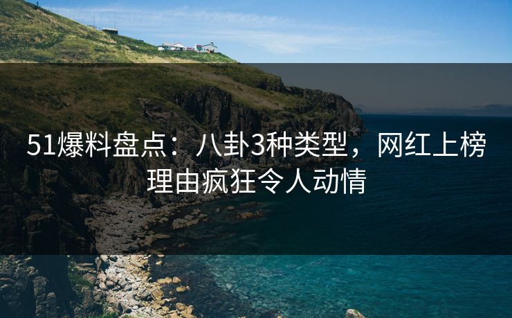 51爆料盘点:八卦3种类型,网红上榜理由疯狂令人动情 51爆料盘点:八卦3种类型,网红上榜理由疯狂令人动情