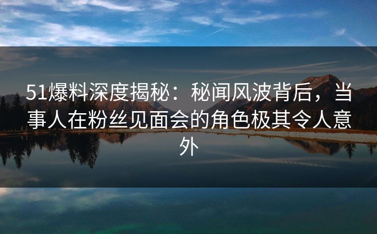 51爆料深度揭秘:秘闻风波背后,当事人在粉丝见面会的角色极其令人意外 51爆料深度揭秘:秘闻风波背后,当事人在粉丝见面会的角色极其令人意外