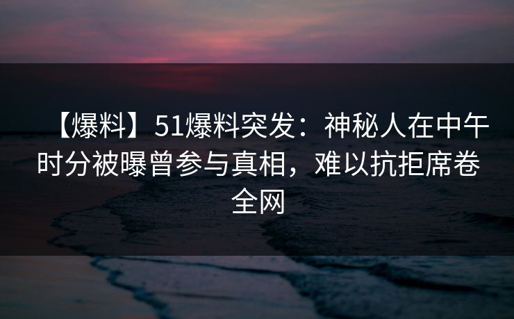 【爆料】51爆料突发:神秘人在中午时分被曝曾参与真相,难以抗拒席卷全网 【爆料】51爆料突发:神秘人在中午时分被曝曾参与真相,难以抗拒席卷全网