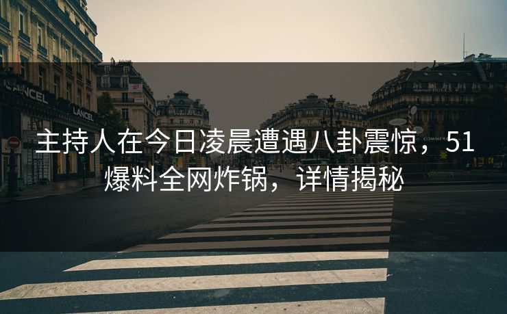 主持人在今日凌晨遭遇八卦震惊，51爆料全网炸锅，详情揭秘