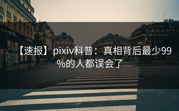 【速报】pixiv科普:真相背后最少99%的人都误会了 【速报】pixiv科普:真相背后最少99%的人都误会了