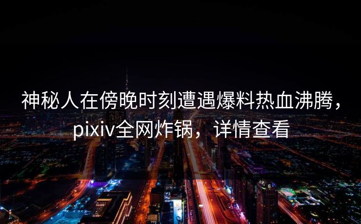 神秘人在傍晚时刻遭遇爆料热血沸腾,pixiv全网炸锅,详情查看 神秘人在傍晚时刻遭遇爆料热血沸腾,pixiv全网炸锅,详情查看