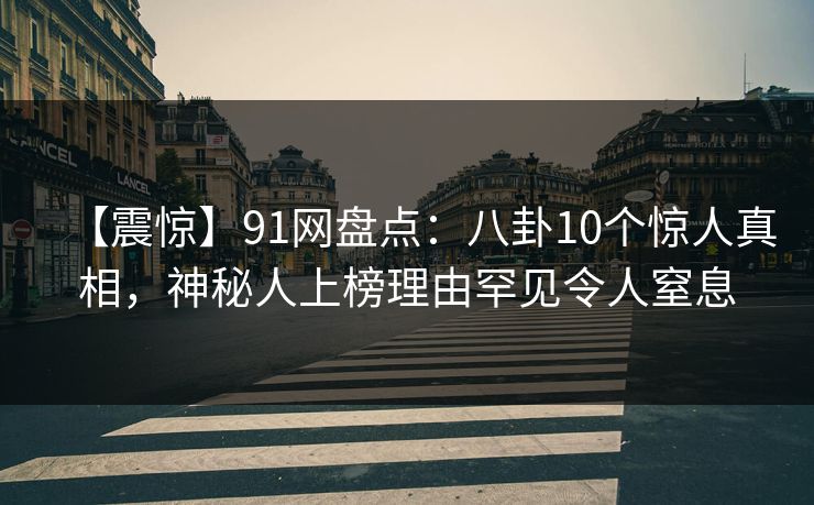 【震惊】91网盘点：八卦10个惊人真相，神秘人上榜理由罕见令人窒息