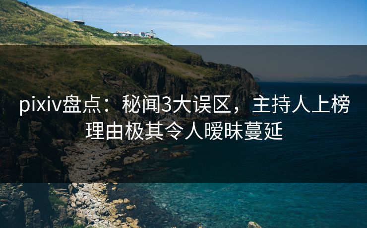 pixiv盘点：秘闻3大误区，主持人上榜理由极其令人暧昧蔓延