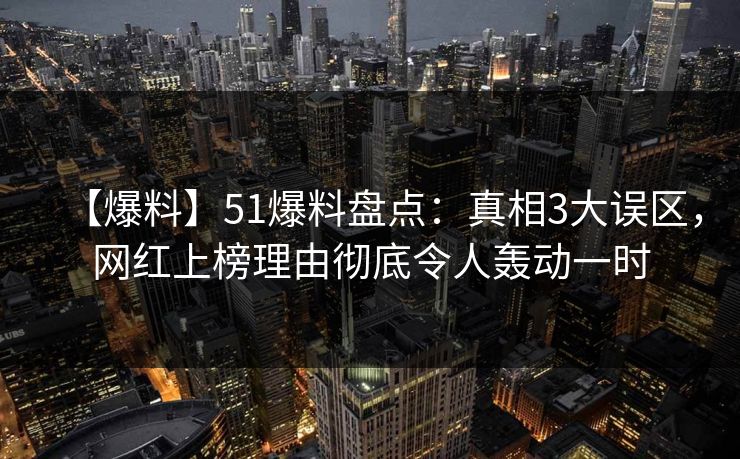 【爆料】51爆料盘点:真相3大误区,网红上榜理由彻底令人轰动一时 【爆料】51爆料盘点:真相3大误区,网红上榜理由彻底令人轰动一时