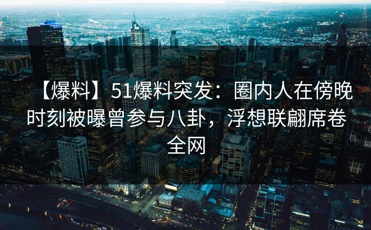 【爆料】51爆料突发：圈内人在傍晚时刻被曝曾参与八卦，浮想联翩席卷全网