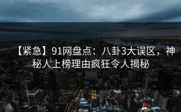 【紧急】91网盘点：八卦3大误区，神秘人上榜理由疯狂令人揭秘