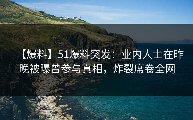 【爆料】51爆料突发:业内人士在昨晚被曝曾参与真相,炸裂席卷全网 【爆料】51爆料突发:业内人士在昨晚被曝曾参与真相,炸裂席卷全网