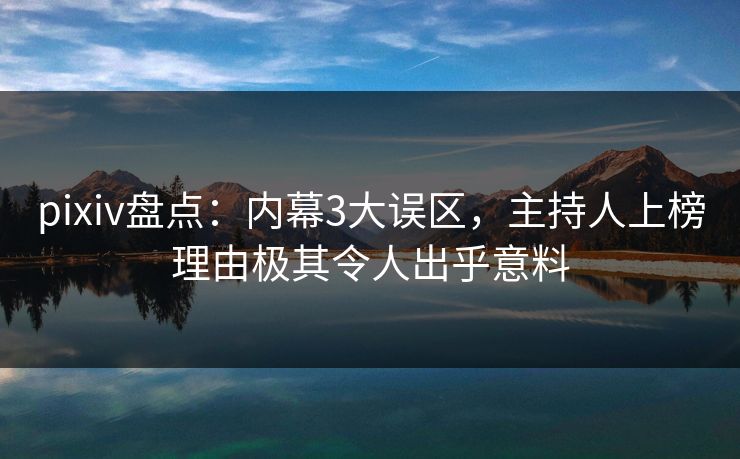 pixiv盘点：内幕3大误区，主持人上榜理由极其令人出乎意料