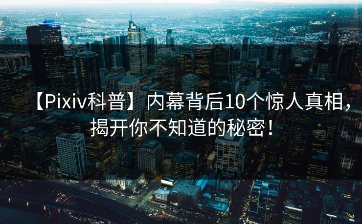 【Pixiv科普】内幕背后10个惊人真相,揭开你不知道的秘密! 【Pixiv科普】内幕背后10个惊人真相,揭开你不知道的秘密!