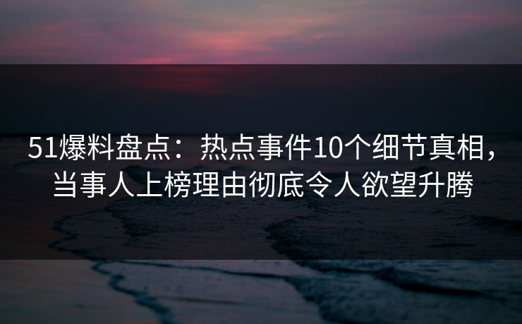 51爆料盘点:热点事件10个细节真相,当事人上榜理由彻底令人欲望升腾 51爆料盘点:热点事件10个细节真相,当事人上榜理由彻底令人欲望升腾