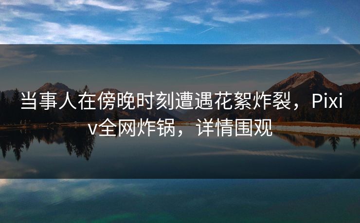 当事人在傍晚时刻遭遇花絮炸裂,Pixiv全网炸锅,详情围观 当事人在傍晚时刻遭遇花絮炸裂,Pixiv全网炸锅,详情围观