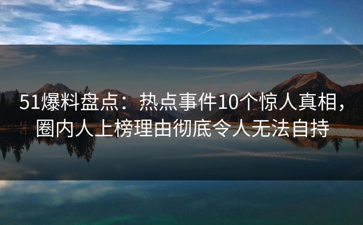 51爆料盘点：热点事件10个惊人真相，圈内人上榜理由彻底令人无法自持
