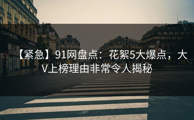 【紧急】91网盘点：花絮5大爆点，大V上榜理由非常令人揭秘