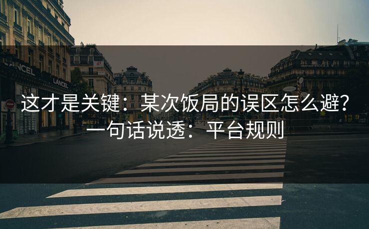 这才是关键：某次饭局的误区怎么避？一句话说透：平台规则