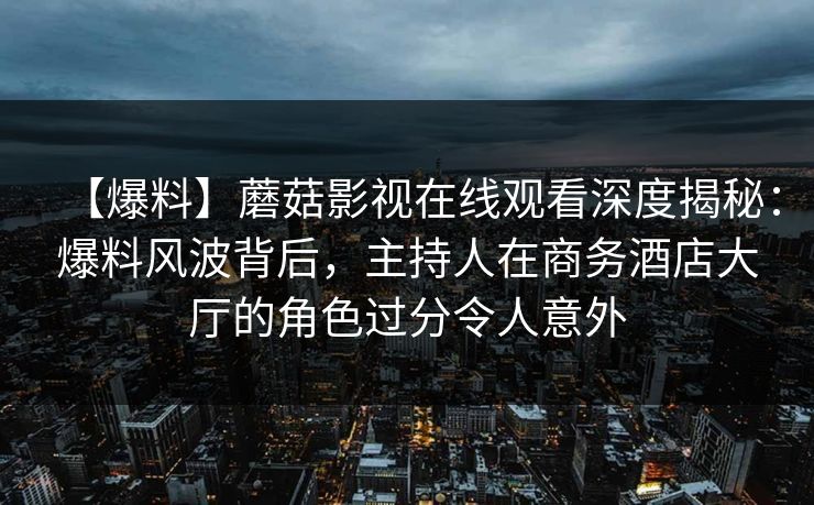 【爆料】蘑菇影视在线观看深度揭秘:爆料风波背后,主持人在商务酒店大厅的角色过分令人意外 【爆料】蘑菇影视在线观看深度揭秘:爆料风波背后,主持人在商务酒店大厅的角色过分令人意外