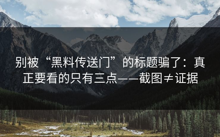 别被“黑料传送门”的标题骗了：真正要看的只有三点——截图≠证据