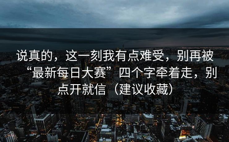说真的，这一刻我有点难受，别再被“最新每日大赛”四个字牵着走，别点开就信（建议收藏）
