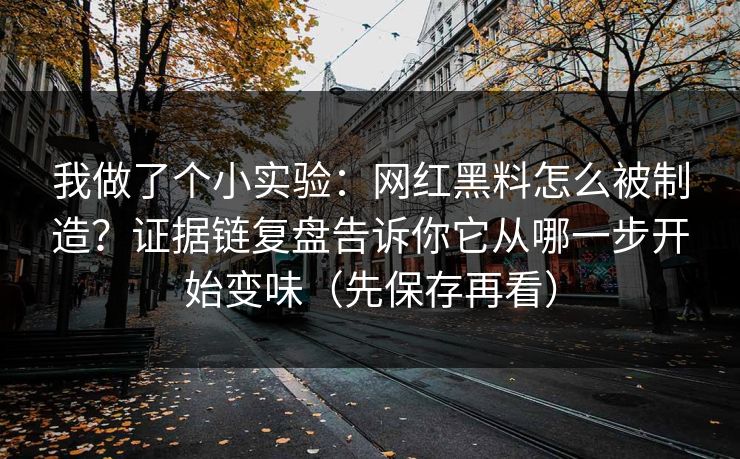 我做了个小实验:网红黑料怎么被制造?证据链复盘告诉你它从哪一步开始变味(先保存再看) 我做了个小实验:网红黑料怎么被制造?证据链复盘告诉你它从哪一步开始变味(先保存再看)