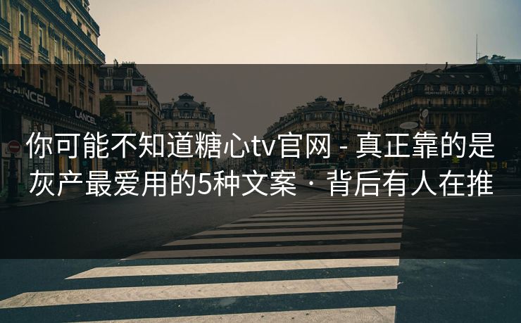 你可能不知道糖心tv官网 - 真正靠的是灰产最爱用的5种文案 · 背后有人在推