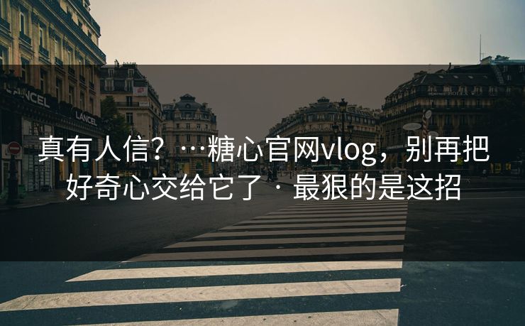 真有人信？…糖心官网vlog，别再把好奇心交给它了 · 最狠的是这招
