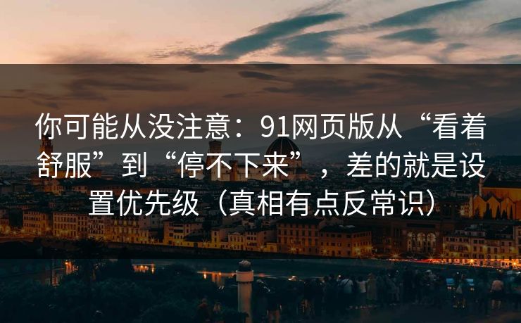 你可能从没注意：91网页版从“看着舒服”到“停不下来”，差的就是设置优先级（真相有点反常识）