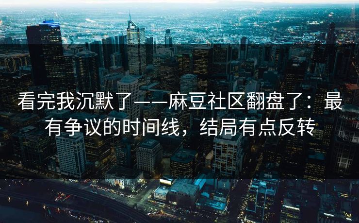 看完我沉默了——麻豆社区翻盘了：最有争议的时间线，结局有点反转