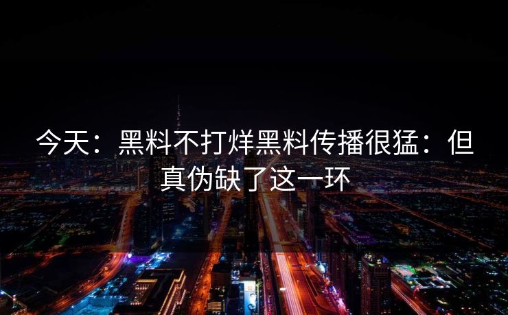 今天：黑料不打烊黑料传播很猛：但真伪缺了这一环