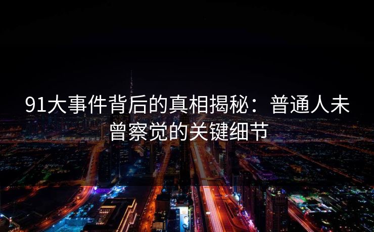 91大事件背后的真相揭秘：普通人未曾察觉的关键细节