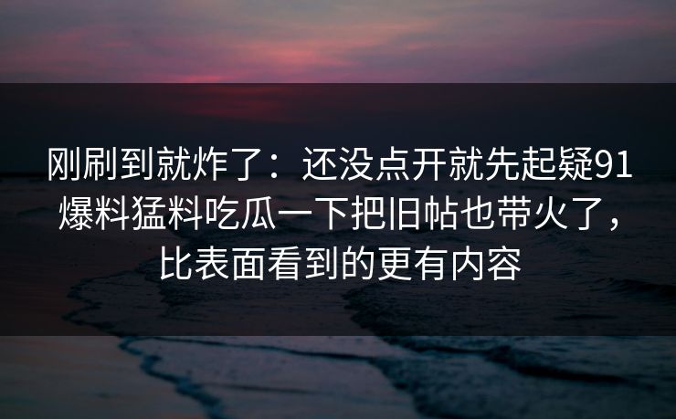 刚刷到就炸了：还没点开就先起疑91爆料猛料吃瓜一下把旧帖也带火了，比表面看到的更有内容