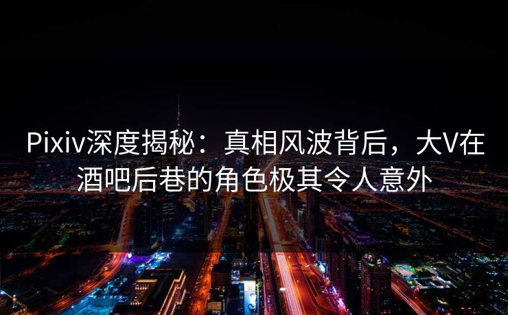 Pixiv深度揭秘:真相风波背后,大V在酒吧后巷的角色极其令人意外 Pixiv深度揭秘:真相风波背后,大V在酒吧后巷的角色极其令人意外