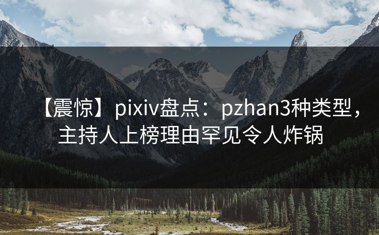 【震惊】pixiv盘点：pzhan3种类型，主持人上榜理由罕见令人炸锅