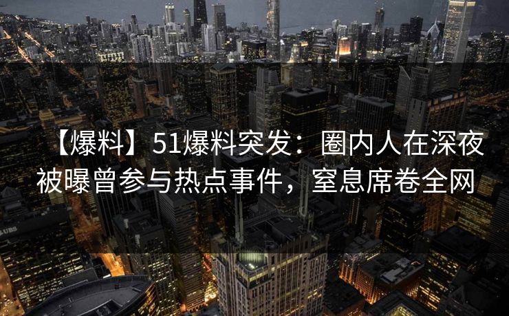 【爆料】51爆料突发：圈内人在深夜被曝曾参与热点事件，窒息席卷全网