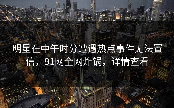 明星在中午时分遭遇热点事件无法置信,91网全网炸锅,详情查看 明星在中午时分遭遇热点事件无法置信,91网全网炸锅,详情查看