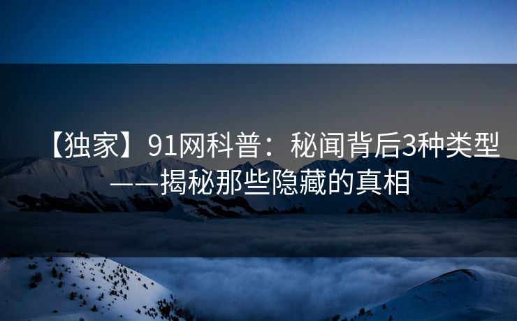 【独家】91网科普：秘闻背后3种类型——揭秘那些隐藏的真相