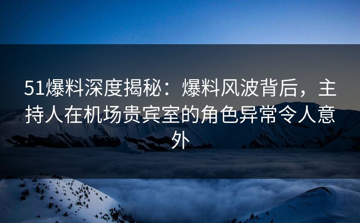 51爆料深度揭秘:爆料风波背后,主持人在机场贵宾室的角色异常令人意外 51爆料深度揭秘:爆料风波背后,主持人在机场贵宾室的角色异常令人意外