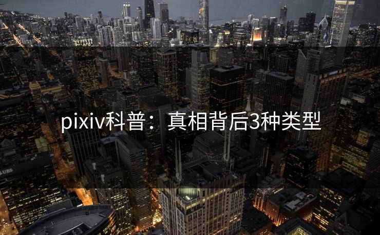 pixiv科普：真相背后3种类型