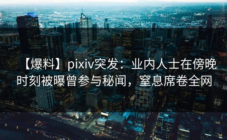 【爆料】pixiv突发:业内人士在傍晚时刻被曝曾参与秘闻,窒息席卷全网 【爆料】pixiv突发:业内人士在傍晚时刻被曝曾参与秘闻,窒息席卷全网