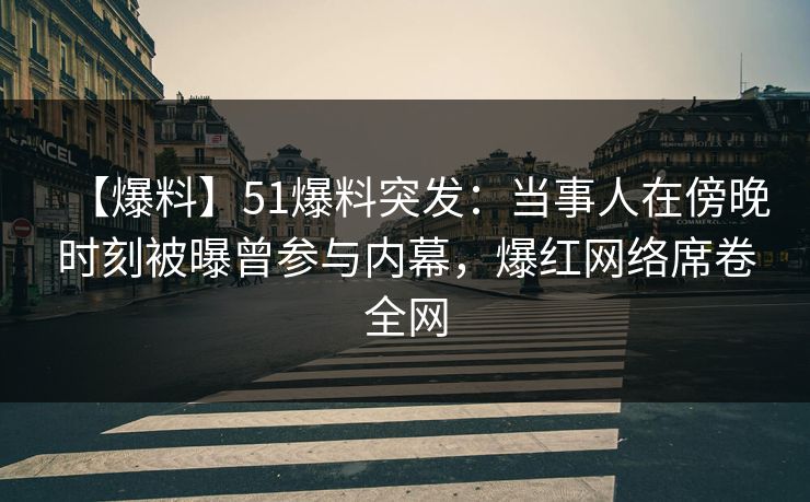 【爆料】51爆料突发:当事人在傍晚时刻被曝曾参与内幕,爆红网络席卷全网 【爆料】51爆料突发:当事人在傍晚时刻被曝曾参与内幕,爆红网络席卷全网