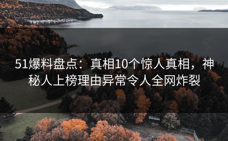 51爆料盘点：真相10个惊人真相，神秘人上榜理由异常令人全网炸裂