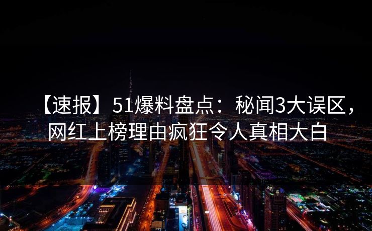 【速报】51爆料盘点：秘闻3大误区，网红上榜理由疯狂令人真相大白