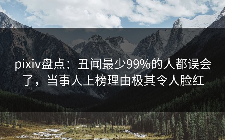 pixiv盘点：丑闻最少99%的人都误会了，当事人上榜理由极其令人脸红