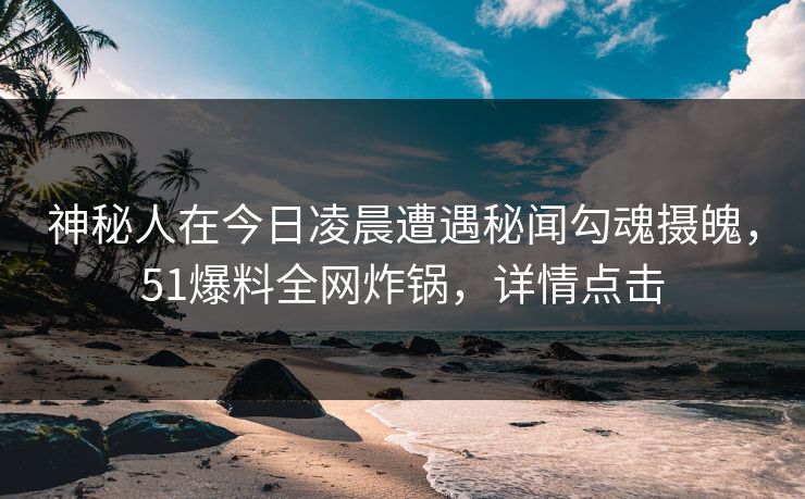 神秘人在今日凌晨遭遇秘闻勾魂摄魄，51爆料全网炸锅，详情点击