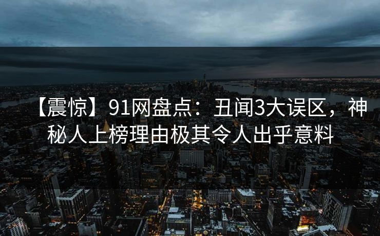 【震惊】91网盘点：丑闻3大误区，神秘人上榜理由极其令人出乎意料
