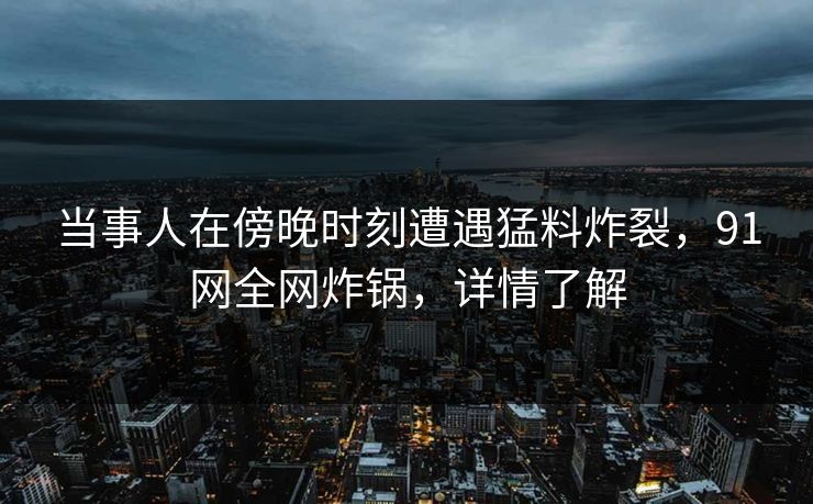当事人在傍晚时刻遭遇猛料炸裂,91网全网炸锅,详情了解 当事人在傍晚时刻遭遇猛料炸裂,91网全网炸锅,详情了解