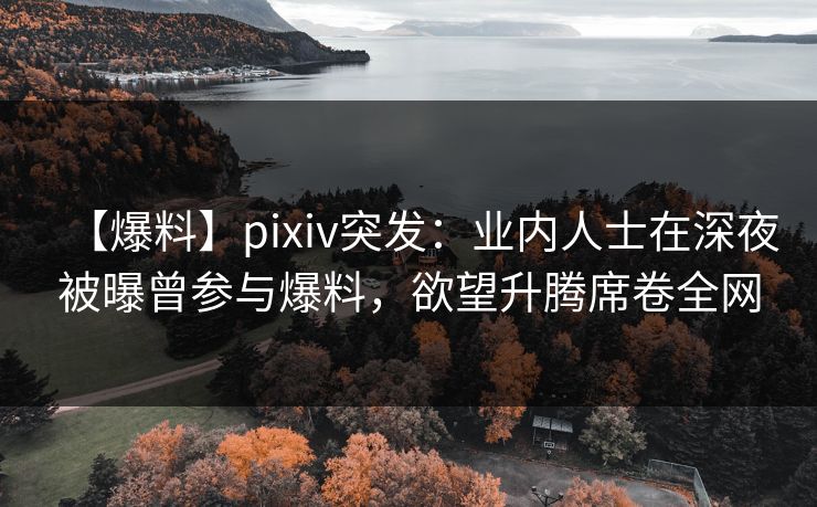 【爆料】pixiv突发：业内人士在深夜被曝曾参与爆料，欲望升腾席卷全网