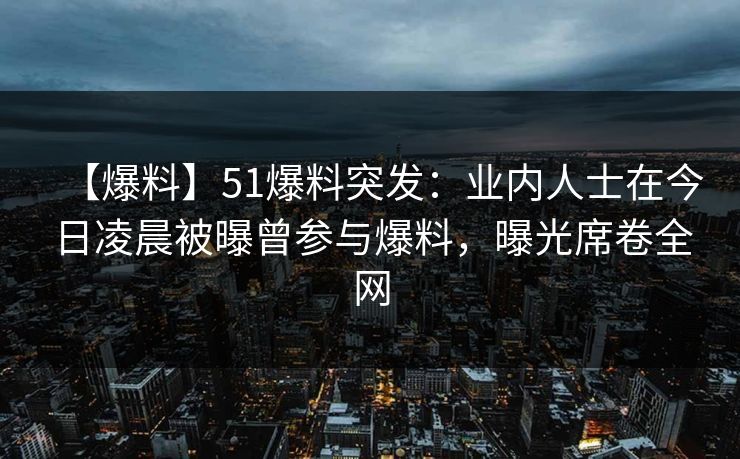 【爆料】51爆料突发:业内人士在今日凌晨被曝曾参与爆料,曝光席卷全网 【爆料】51爆料突发:业内人士在今日凌晨被曝曾参与爆料,曝光席卷全网