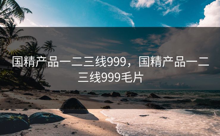 国精产品一二三线999，国精产品一二三线999毛片