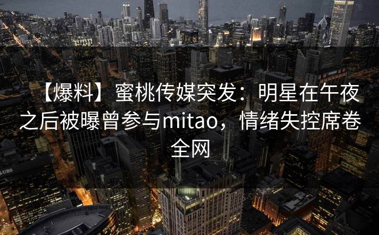 【爆料】蜜桃传媒突发：明星在午夜之后被曝曾参与mitao，情绪失控席卷全网