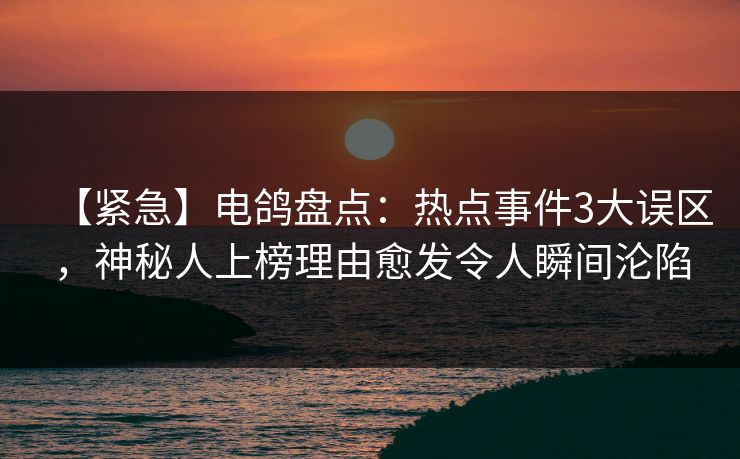 【紧急】电鸽盘点：热点事件3大误区，神秘人上榜理由愈发令人瞬间沦陷